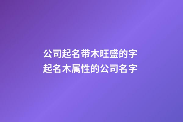 公司起名带木旺盛的字 起名木属性的公司名字-第1张-公司起名-玄机派